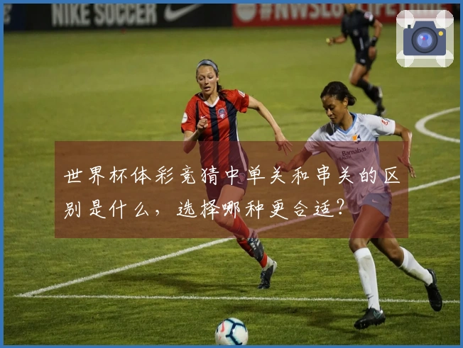 世界杯体彩竞猜中单关和串关的区别是什么，选择哪种更合适？