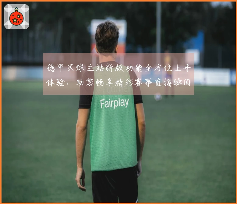 德甲买球主站新版功能全方位上手体验,助您畅享精彩赛事直播瞬间
