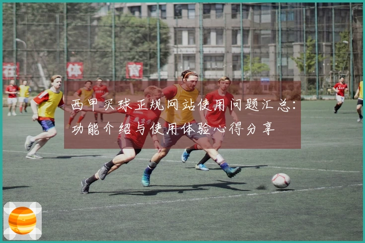 西甲买球正规网站使用问题汇总：功能介绍与使用体验心得分享