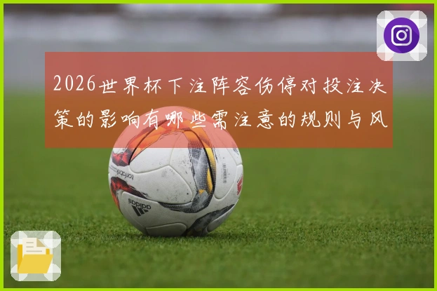 2026世界杯下注阵容伤停对投注决策的影响有哪些需注意的规则与风险