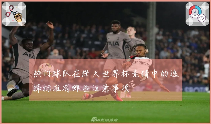热门球队在烽火世界杯竞猜中的选择标准有哪些注意事项