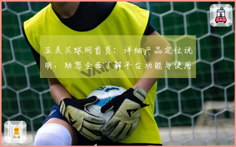 亚美买球网首页：详细产品定位说明，助您全面了解平台功能与使用体验