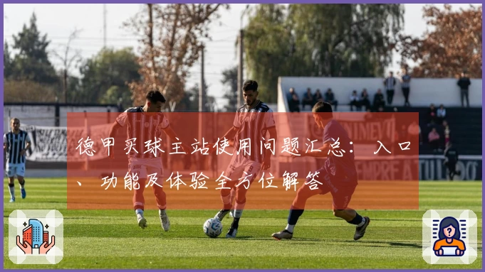 德甲买球主站使用问题汇总：入口、功能及体验全方位解答