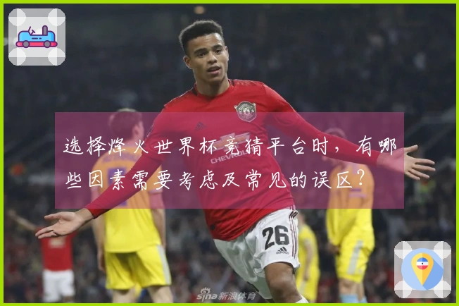 选择烽火世界杯竞猜平台时，有哪些因素需要考虑及常见的误区？