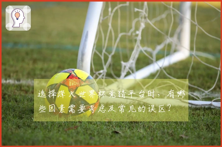 选择烽火世界杯竞猜平台时，有哪些因素需要考虑及常见的误区？