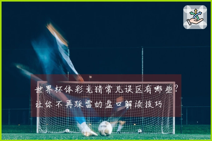 世界杯体彩竞猜常见误区有哪些？让你不再踩雷的盘口解读技巧