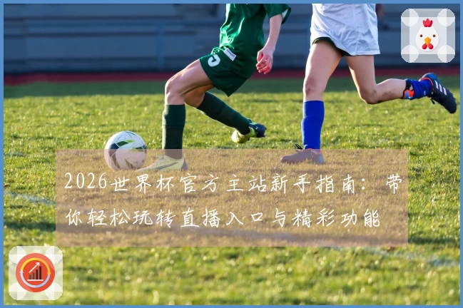 2026世界杯官方主站新手指南：带你轻松玩转直播入口与精彩功能