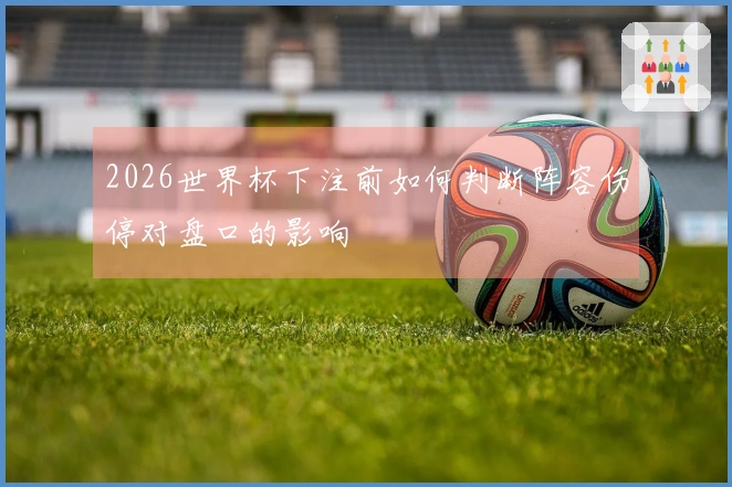 2026世界杯下注前如何判断阵容伤停对盘口的影响