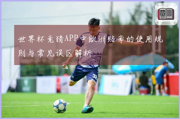 世界杯竞猜APP中欧洲赔率的使用规则与常见误区解析
