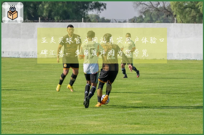 亚美买球官方网站真实用户体验口碑汇总，多角度评测为您导览