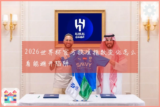 2026世界杯官方投注指数变化怎么看能避开陷阱