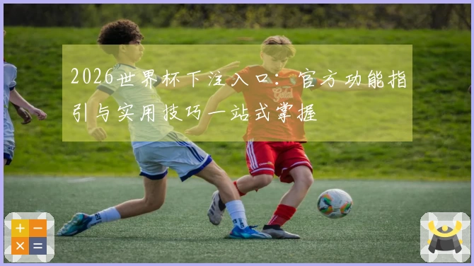 2026世界杯下注入口：官方功能指引与实用技巧一站式掌握
