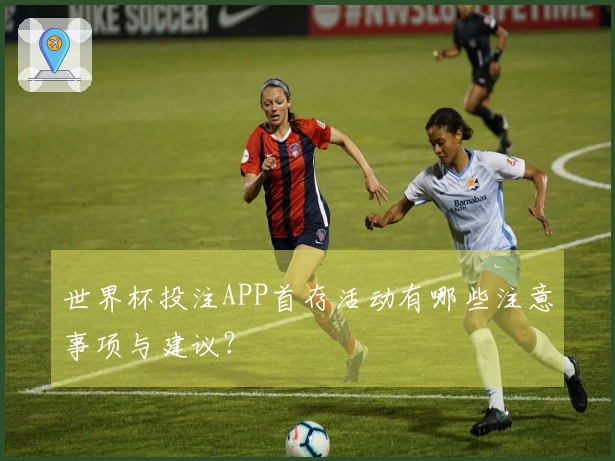 世界杯投注APP首存活动有哪些注意事项与建议？
