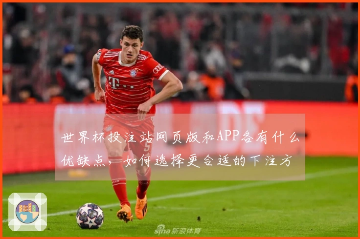世界杯投注站网页版和APP各有什么优缺点，如何选择更合适的下注方式？