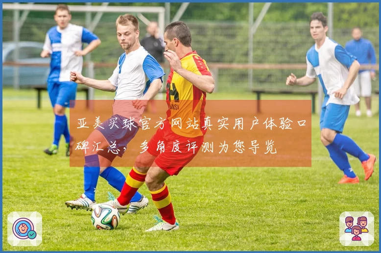 亚美买球官方网站真实用户体验口碑汇总，多角度评测为您导览