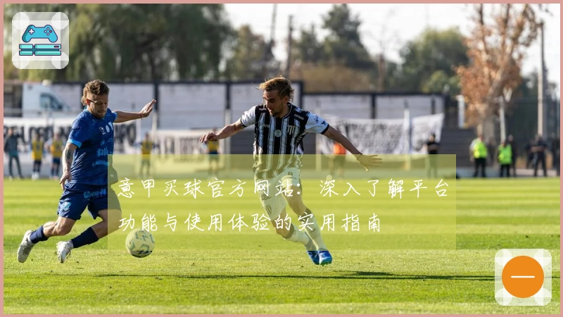 意甲买球官方网站：深入了解平台功能与使用体验的实用指南