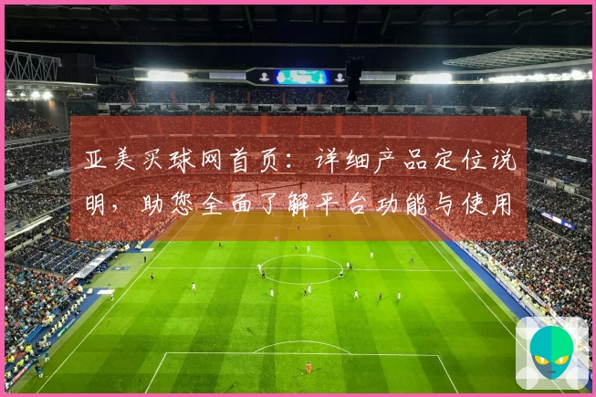 亚美买球网首页：详细产品定位说明，助您全面了解平台功能与使用体验
