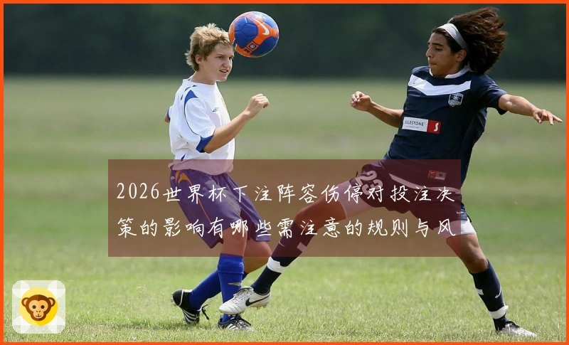 2026世界杯下注阵容伤停对投注决策的影响有哪些需注意的规则与风险