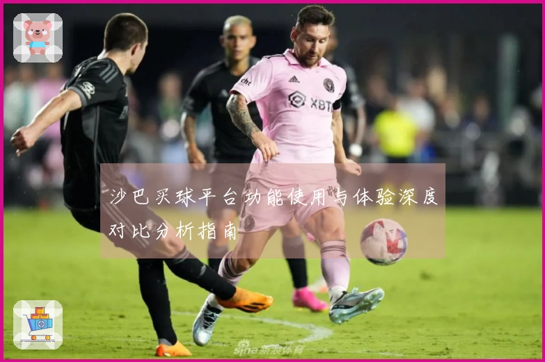沙巴买球平台功能使用与体验深度对比分析指南