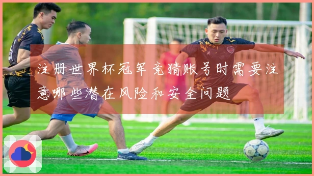 注册世界杯冠军竞猜账号时需要注意哪些潜在风险和安全问题