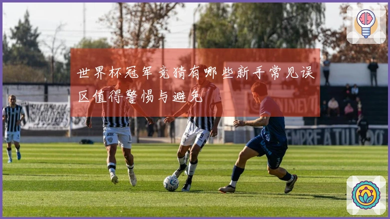 世界杯冠军竞猜有哪些新手常见误区值得警惕与避免