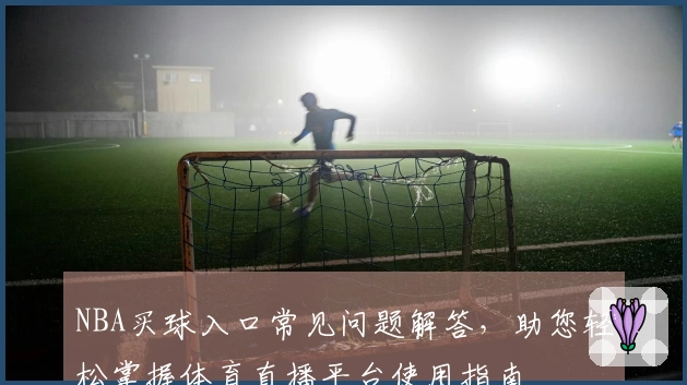 NBA买球入口常见问题解答，助您轻松掌握体育直播平台使用指南