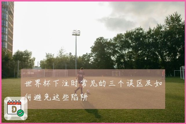 世界杯下注时常见的三个误区及如何避免这些陷阱