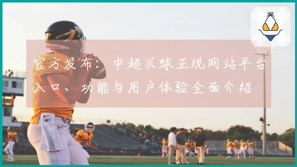 官方发布：中超买球正规网站平台入口、功能与用户体验全面介绍
