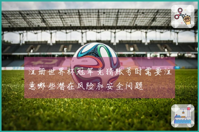注册世界杯冠军竞猜账号时需要注意哪些潜在风险和安全问题