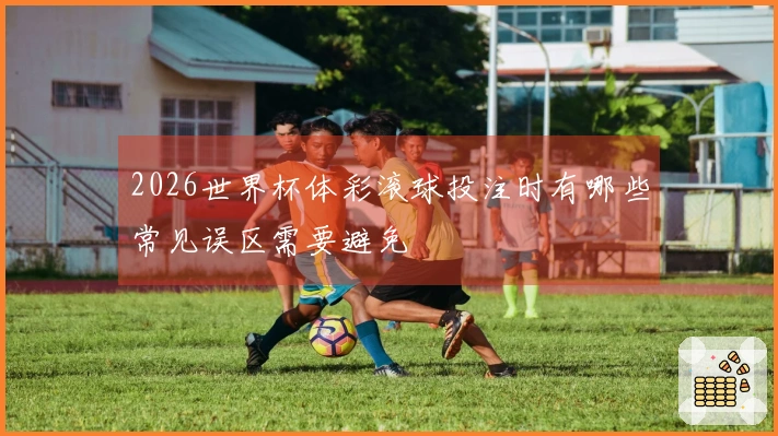 2026世界杯体彩滚球投注时有哪些常见误区需要避免