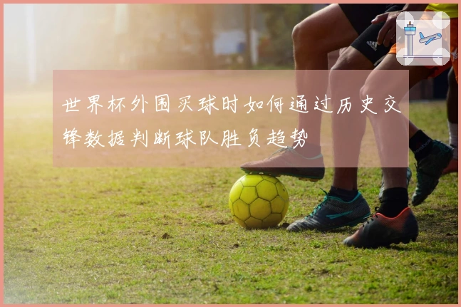 世界杯外围买球时如何通过历史交锋数据判断球队胜负趋势
