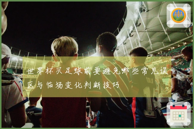 世界杯买足球前要避免哪些常见误区与临场变化判断技巧