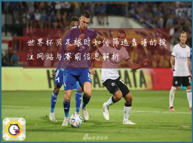 世界杯买足球时如何筛选靠谱的投注网站与赛前信息解析
