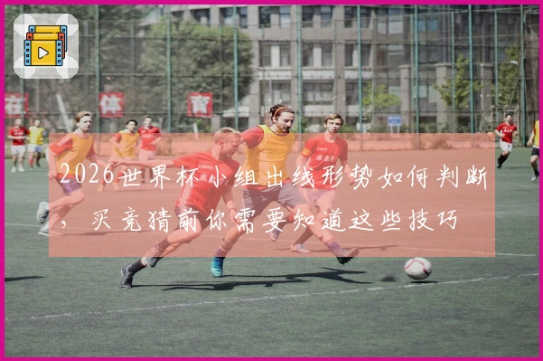 2026世界杯小组出线形势如何判断,买竞猜前你需要知道这些技巧
