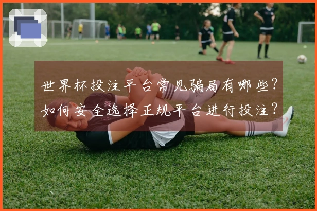 世界杯投注平台常见骗局有哪些？如何安全选择正规平台进行投注？