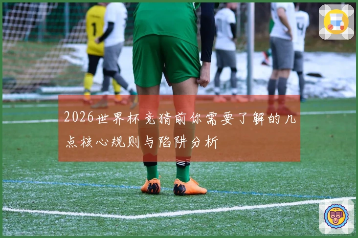 2026世界杯竞猜前你需要了解的几点核心规则与陷阱分析