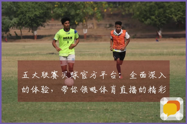 五大联赛买球官方平台：全面深入的体验，带你领略体育直播的精彩入口与功能