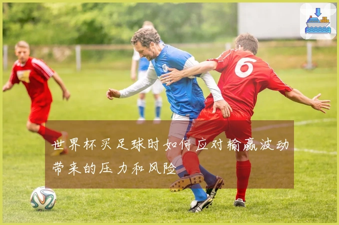 世界杯买足球时如何应对输赢波动带来的压力和风险