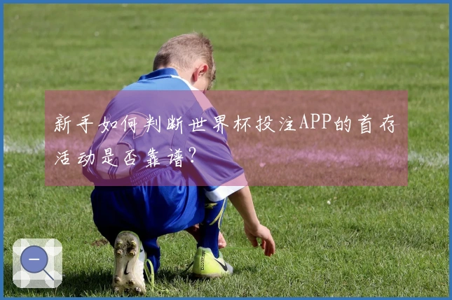 新手如何判断世界杯投注APP的首存活动是否靠谱？