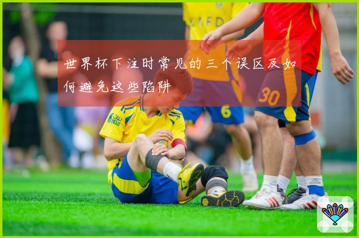 世界杯下注时常见的三个误区及如何避免这些陷阱