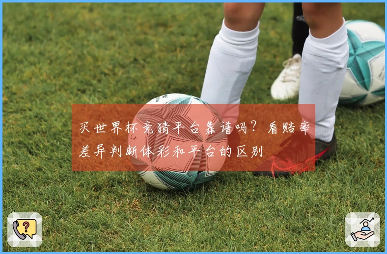买世界杯竞猜平台靠谱吗？看赔率差异判断体彩和平台的区别