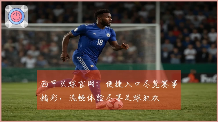 西甲买球官网：便捷入口尽览赛事精彩，流畅体验尽享足球狂欢