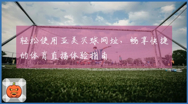 轻松使用亚美买球网址，畅享快捷的体育直播体验指南