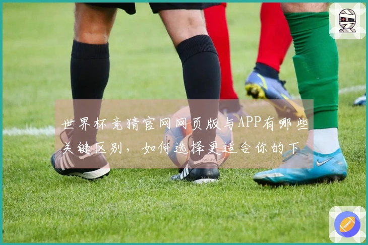 世界杯竞猜官网网页版与APP有哪些关键区别，如何选择更适合你的下注方式？