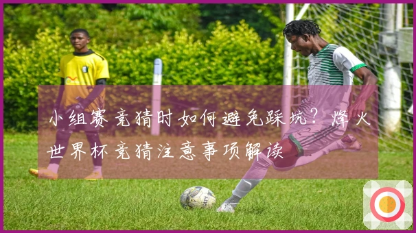 小组赛竞猜时如何避免踩坑？烽火世界杯竞猜注意事项解读