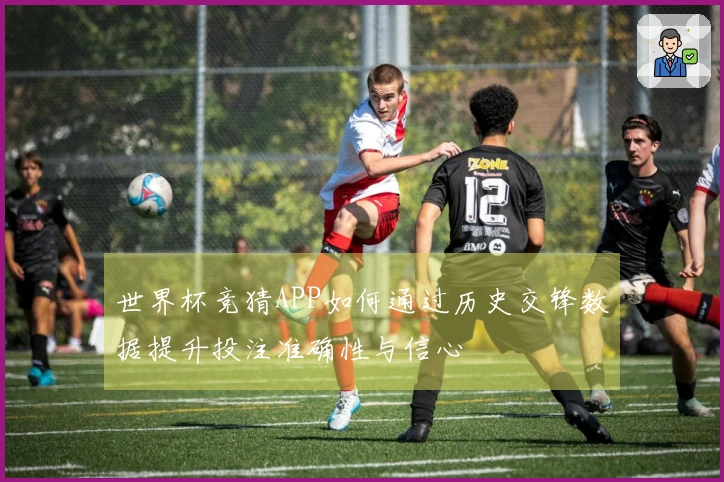世界杯竞猜APP如何通过历史交锋数据提升投注准确性与信心