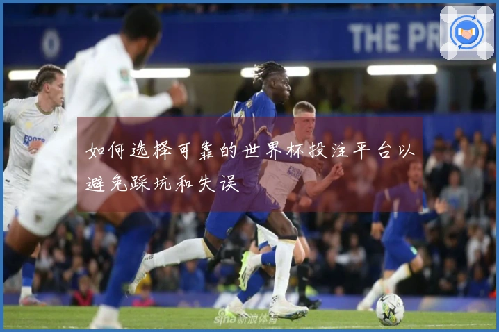 如何选择可靠的世界杯投注平台以避免踩坑和失误